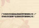 广东绿色世纪保健品连锁经营管理有限公司（广东绿色世纪健康产业连锁经营管理有限公司）