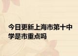 今日更新上海市第十中学是市重点吗