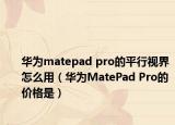 华为matepad pro的平行视界怎么用（华为MatePad Pro的价格是）