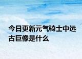今日更新元气骑士中远古巨像是什么