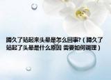 蹲久了站起来头晕是怎么回事?（蹲久了站起了头晕是什么原因 需要如何调理）