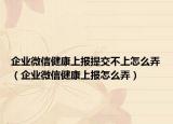 企业微信健康上报提交不上怎么弄（企业微信健康上报怎么弄）