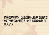 蚊子喜欢叮咬什么血型的人最多（蚊子喜欢叮咬什么血型的人 蚊子最喜欢咬这几类人了）