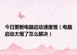 今日更新电脑启动速度慢（电脑启动太慢了怎么解决）