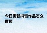 今日更新抖音作品怎么置顶