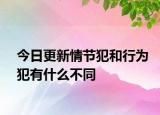今日更新情节犯和行为犯有什么不同