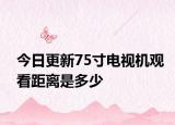 今日更新75寸电视机观看距离是多少