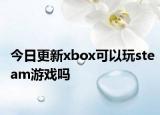 今日更新xbox可以玩steam游戏吗