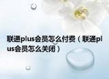 联通plus会员怎么付费（联通plus会员怎么关闭）