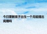今日更新孩子出生一个月能提出离婚吗