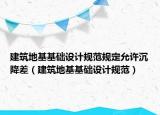 建筑地基基础设计规范规定允许沉降差（建筑地基基础设计规范）