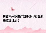 初音未来歌姬计划手游（初音未来歌姬计划）