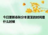 今日更新春秋分冬夏至的时间是什么时候