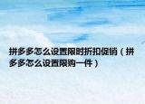 拼多多怎么设置限时折扣促销（拼多多怎么设置限购一件）
