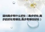 请问跑步有什么好处（跑步好处,跑步的好处有哪些,跑步有哪些好处）