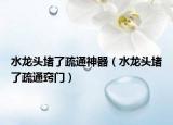 水龙头堵了疏通神器（水龙头堵了疏通窍门）