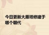 今日更新大雁塔修建于哪个朝代