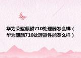 华为荣耀麒麟710处理器怎么样（华为麒麟710处理器性能怎么样）