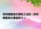 郑州哪里有办理电工证的（郑州哪里有办理信用卡）