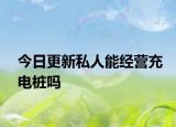 今日更新私人能经营充电桩吗