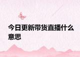 今日更新带货直播什么意思