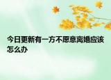 今日更新有一方不愿意离婚应该怎么办