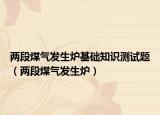 两段煤气发生炉基础知识测试题（两段煤气发生炉）