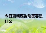 今日更新诬告陷害罪是什么
