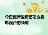 今日更新爱奇艺怎么看电视台的频道
