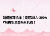 如何换耳机线（索尼XBA-300AP耳机怎么更换耳机线）