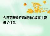 今日更新铁杵磨成针的故事主要讲了什么