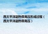 西太平洋副热带高压形成过程（西太平洋副热带高压）