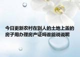 今日更新农村在别人的土地上盖的房子用办理房产证吗谁能说说呢