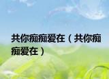 共你痴痴爱在（共你痴痴爱在）
