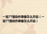 一加7T慢动作录像怎么开启（一加7T慢动作录像怎么开启）