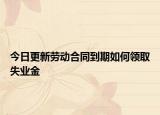 今日更新劳动合同到期如何领取失业金
