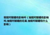 吸烟对眼睛有影响吗（抽烟对眼睛有影响吗,抽烟对眼睛的危害,抽烟对眼睛有什么影响）