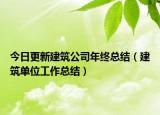 今日更新建筑公司年终总结（建筑单位工作总结）