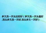 多久洗一次头比较好（多久洗一次头最好,洗头多久洗一次好,洗头多久一次好）