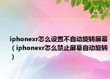iphonexr怎么设置不自动旋转屏幕（iphonexr怎么禁止屏幕自动旋转）