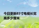 今日更新85寸电视长宽高多少厘米