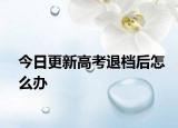 今日更新高考退档后怎么办