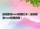 如何获得root权限红米（如何获得root权限获取）