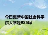 今日更新中国社会科学院大学是985吗