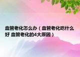 血管老化怎么办（血管老化吃什么好 血管老化的4大原因）