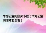 华为云空间照片下载（华为云空间照片怎么看）