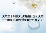 大年三十叫除夕 ,夕是指什么（大年三十的来历,除夕守岁有什么意义）