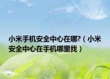 小米手机安全中心在哪?（小米安全中心在手机哪里找）