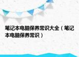 笔记本电脑保养常识大全（笔记本电脑保养常识）