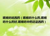 咳嗽吃啥西药（咳嗽吃什么药,咳嗽吃什么药好,咳嗽吃中药还是西药）